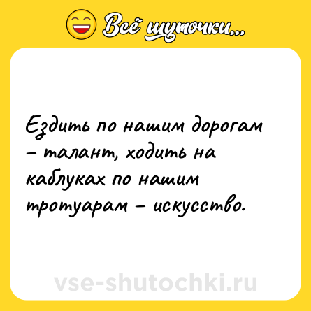 Шутка: Ездить по нашим дорогам – талант, ходить на каблуках по нашим тротуарам – искусство.