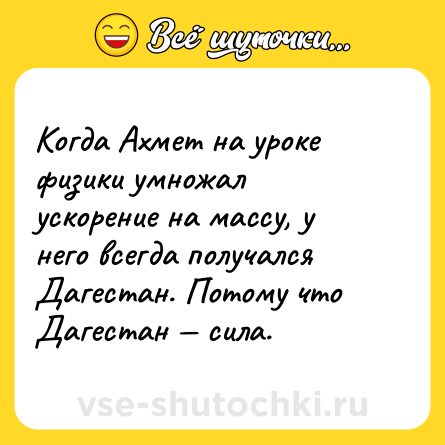 Шутка: Когда Ахмет на уроке физики умножал ускорение на массу, у него всегда получался Дагестан. Потому что Дагестан сила.
