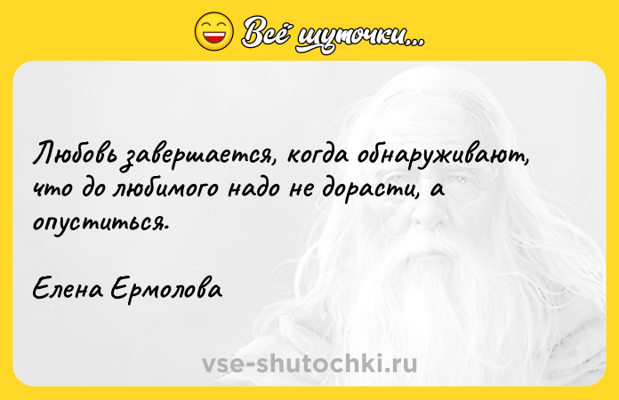 Цитата: Любовь завершается, когда обнаруживают, что до любимого надо не дорасти, а опуститься. Елена Ермолова