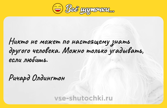 Цитата: Никто не может по настоящему знать другого человека. Можно только угадывать, если любишь. Ричард Олдингтон