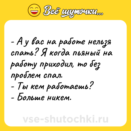 Шутка: - А у вас на работе нельзя спать? Я когда пьяный на работу приходил, то без проблем спал.<br>- Ты кем работаешь?<br>- Больше никем.