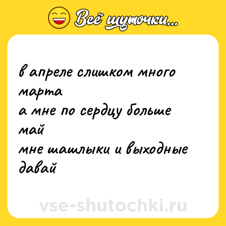 Шутка: в апреле слишком много марта <br>а мне по сердцу больше май <br>мне шашлыки и выходные <br>давай
