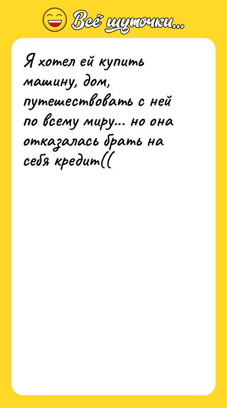 Шутка: Я хотел ей купить машину, дом, путешествовать с ней по всему миру... но она отказалась брать на себя кредит((