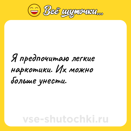 Шутка: Я предпочитаю легкие наркотики. Их можно больше унести.