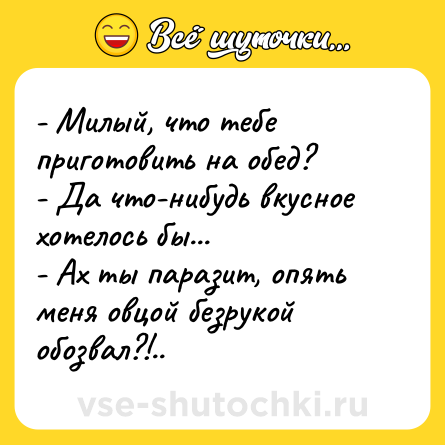 Шутка: - Милый, что тебе приготовить на обед?<br>- Да что-нибудь вкусное хотелось бы...<br>- Ах ты паразит, опять меня овцой безрукой обозвал?!..