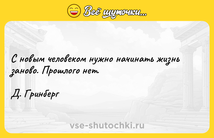 Цитата: С новым человеком нужно начинать жизнь заново. Прошлого нет.Д. Гринберг