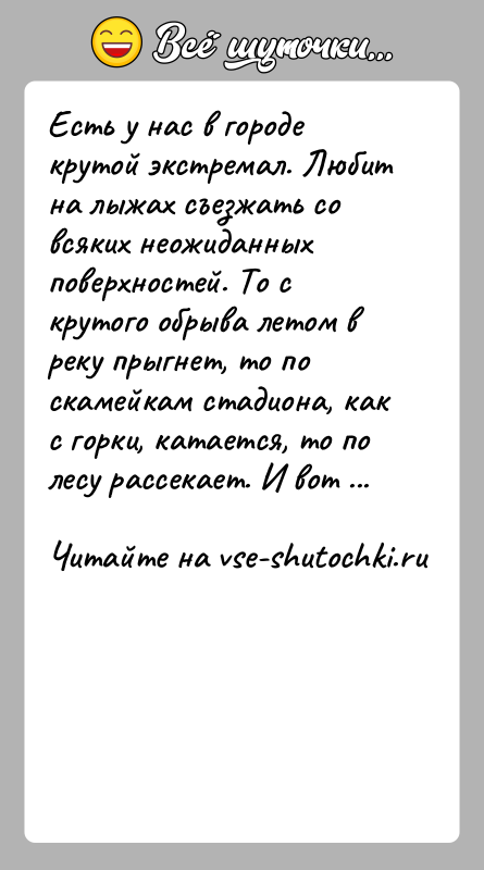 История: Есть у нас в городе крутой экстремал. Любит на лыжах съезжать со всяких неожиданных поверхностей. То с крутого обрыва летом