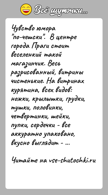История: Чувство юмора по-чешски . В центре города Праги стоит веселенкий такой магазинчик. Весь разрисованный, витрины чистенькие. На витринах курятина, всех