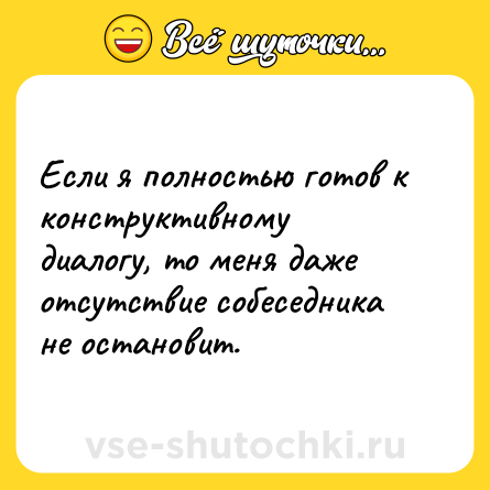 Шутка: Если я полностью готов к конструктивному диалогу, то меня даже отсутствие собеседника не остановит.
