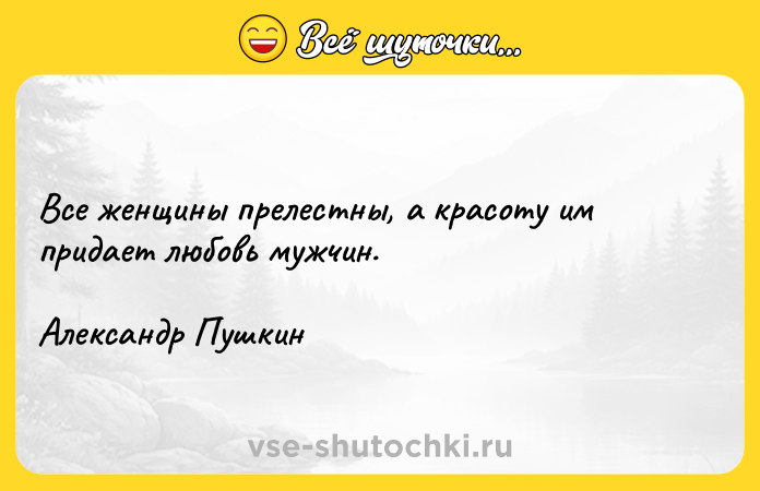 Цитата: Все женщины прелестны, а красоту им придает любовь мужчин.Александр Пушкин