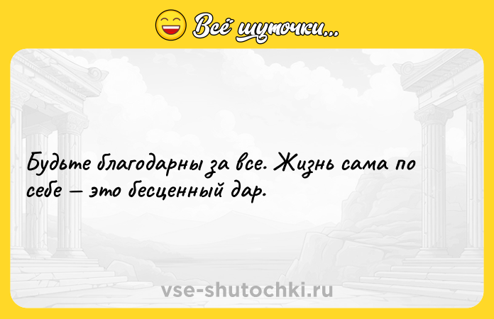 Цитата: Будьте благодарны за все. Жизнь сама по себе это бесценный дар.