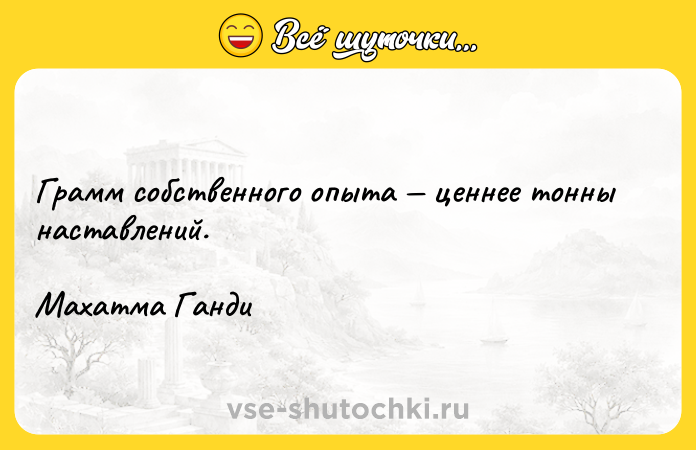 Цитата: Грамм собственного опыта ценнее тонны наставлений.Махатма Ганди