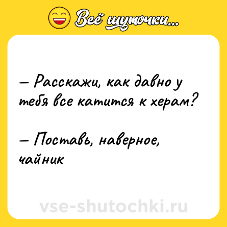 Шутка: — Расскажи, как давно у тебя все катится к херам?  <br>— Поставь, наверное, чайник