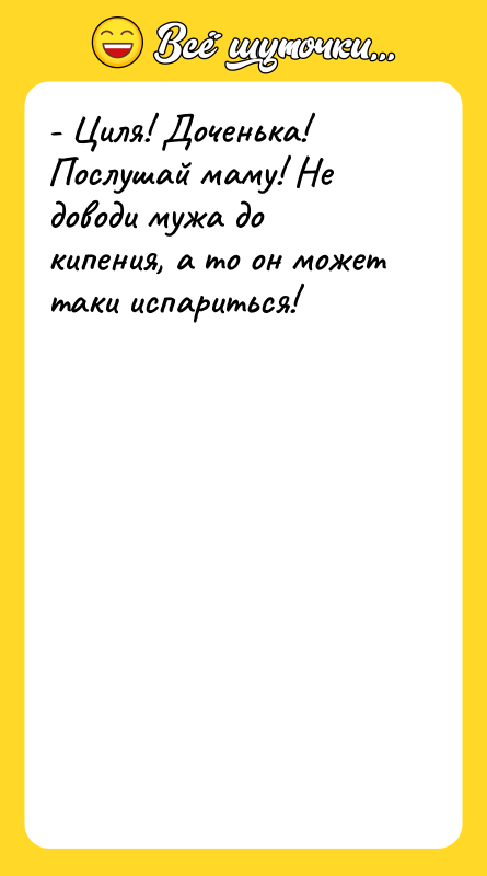 - Циля! Доченька! Послушай маму! Не доводи мужа до кипения,