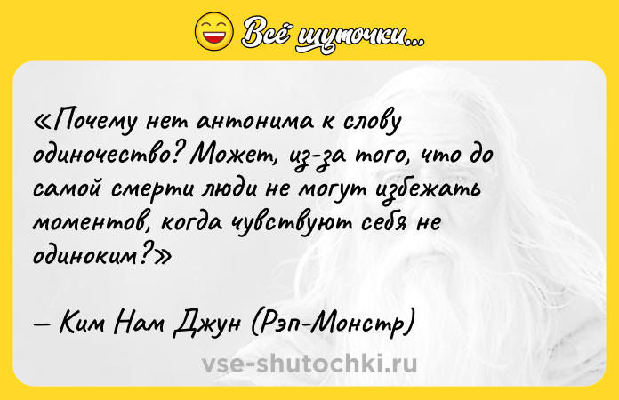 Цитата: Почему нет антонима к слову одиночество ? Может, из-за того, что до самой смерти люди не могут избежать моментов, когда чувствуют себя не одиноким?Ким Нам Джун (Рэп-Монстр)