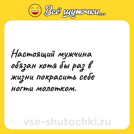 Шутка: Настоящий мужчина обязан хотя бы раз в жизни покрасить себе ногти молотком.