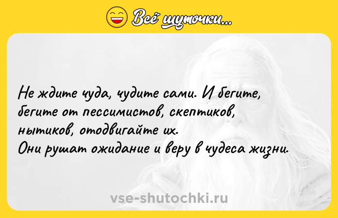 Цитата: Не ждите чуда, чудите сами. И бегите, бегите от пессимистов, скептиков, нытиков, отодвигайте их.Они рушат ожидание и веру в чудеса жизни.