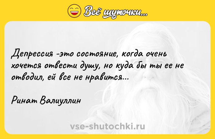 Цитата: Депрессия -это состояние, когда очень хочется отвести душу, но куда бы ты ее не отводил, ей все не нравится Ринат Валиуллин