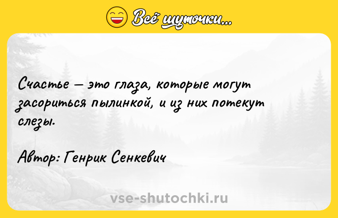 Цитата: Счастье это глаза, которые могут засориться пылинкой, и из них потекут слезы. Автор: Генрик Сенкевич
