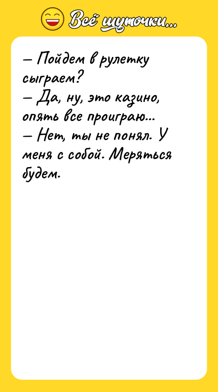 Шутка: Пойдем в рулетку сыграем? Да, ну, это казино, опять все проиграю... Нет, ты не понял. У меня с собой. Меряться будем.