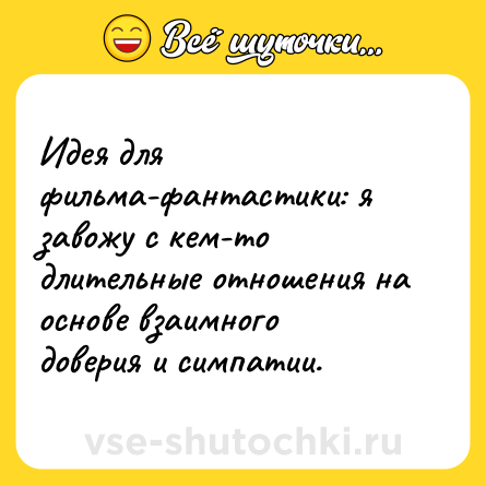Шутка: Идея для фильма-фантастики: я завожу с кем-то длительные отношения на основе взаимного доверия и симпатии.