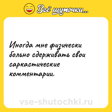Шутка: Иногда мне физически больно сдерживать свои саркастические комментарии.