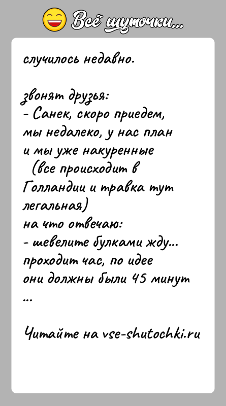 История: случилось недавно.звонят друзья:- Санек, скоро приедем, мы недалеко, у нас план и мы уже накуренные (все происходит в Голландии