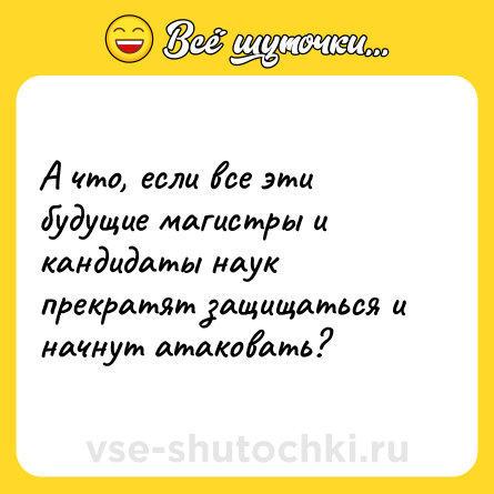 Шутка: А что, если все эти будущие магистры и кандидаты наук прекратят защищаться и начнут атаковать?