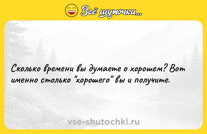 Цитата: Сколько времени вы думаете о хорошем? Вот именно столько хорошего вы и получите.