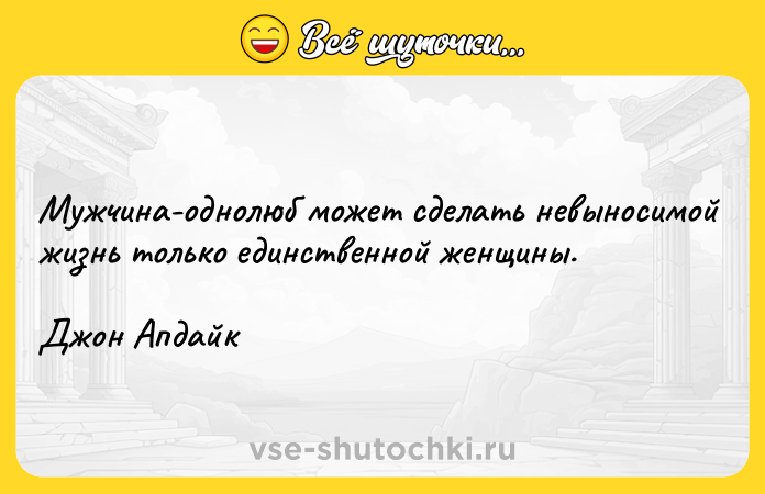 Цитата: Мужчина-однолюб может сделать невыносимой жизнь только единственной женщины.Джон Апдайк