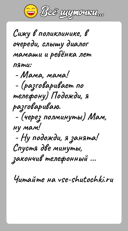 История: Сижу в поликлинике, в очереди, слышу диалог мамаши и ребёнка лет пяти: - Мама, мама! - (разговаривает по телефону) Подожди,