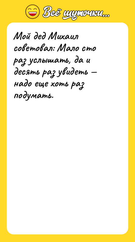 Мой дед Михаил советовал: Мало сто раз услышать, да и