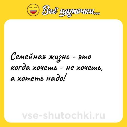 Шутка: Семейная жизнь - это когда хочешь - не хочешь, а хотеть надо!