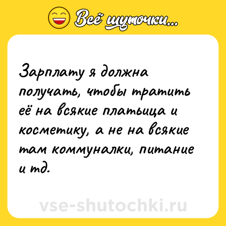Шутка: Зарплату я должна получать, чтобы тратить её на всякие платьица и косметику, а не на всякие там коммуналки, питание и тд.