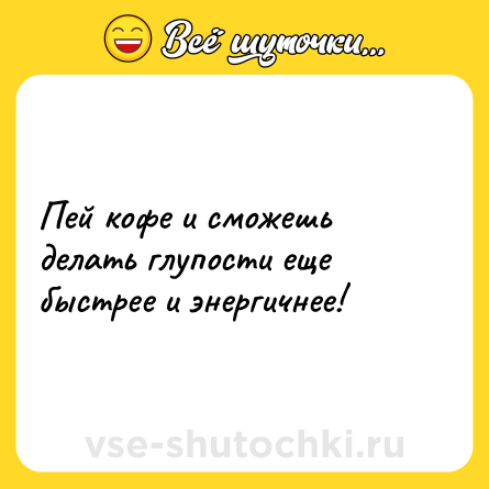 Шутка: Пей кофе и сможешь делать глупости еще быстрее и энергичнее!
