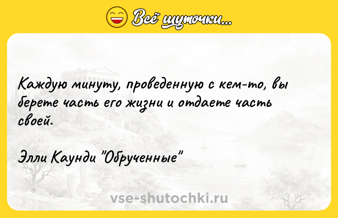 Цитата: Каждую минуту, проведенную с кем-то, вы берете часть его жизни и отдаете часть своей.Элли Каунди Обрученные