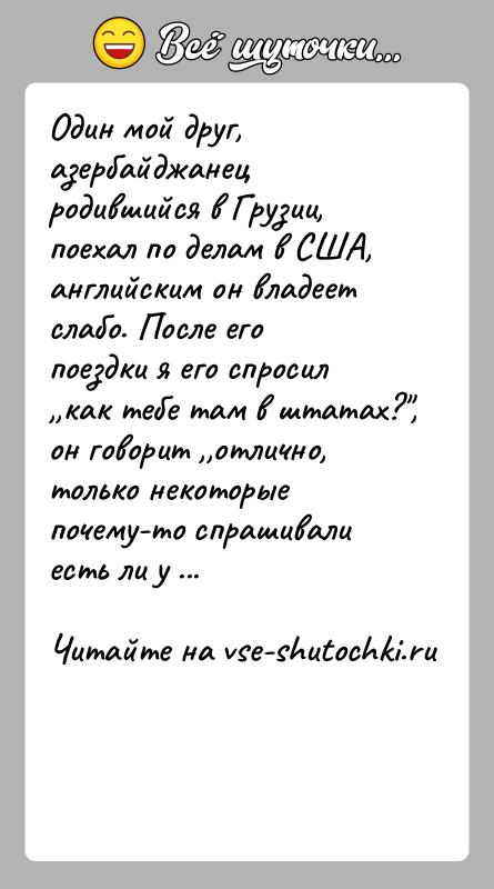 История: Один мой друг, азербайджанец родившийся в Грузии, поехал по делам в США, английским он владеет слабо. После его поездки я