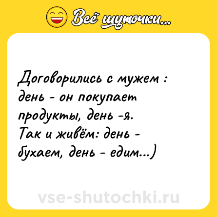 Шутка: Договорились с мужем : день - он покупает продукты, день -я. <br>Так и живём: день - бухаем, день - едим...)