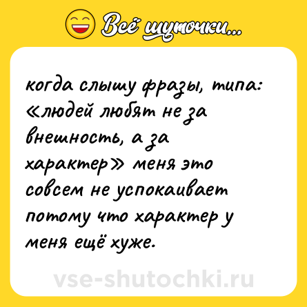 Шутка: когда слышу фразы, типа: «людей любят не за внешность, а за характер» меня это совсем не успокаивает потому что характер у меня ещё хуже.