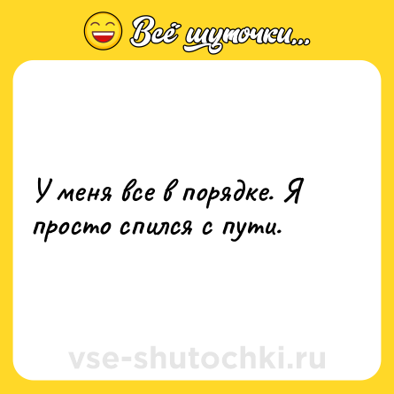 Шутка: У меня все в порядке. Я просто спился с пути.