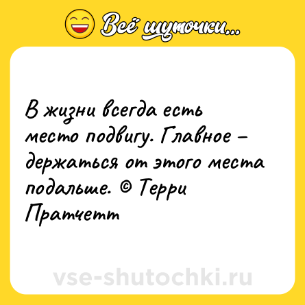 Шутка: В жизни всегда есть место подвигу. Главное – держаться от этого места подальше. © Терри Пратчетт