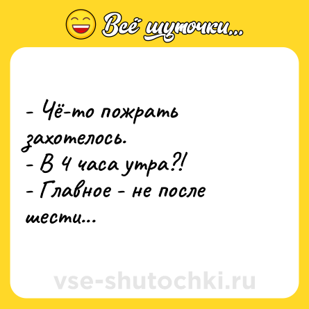 Шутка: - Чё-то пожрать захотелось.<br>- В 4 часа утра?!<br>- Главное - не после шести...
