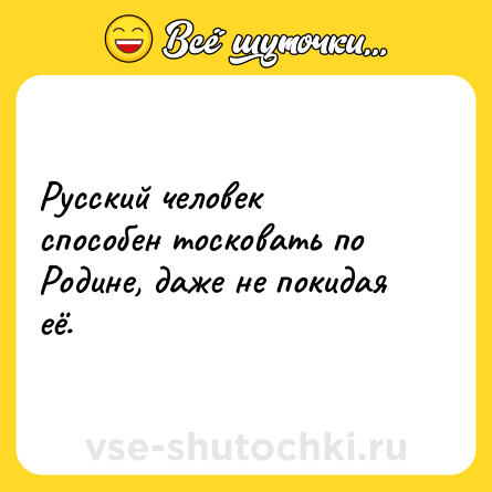 Шутка: Русский человек способен тосковать по Родине, даже не покидая её.