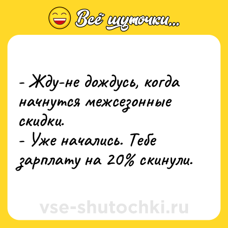 Шутка: - Жду-не дождусь, когда начнутся межсезонные скидки.<br>- Уже начались. Тебе зарплату на 20% скинули.