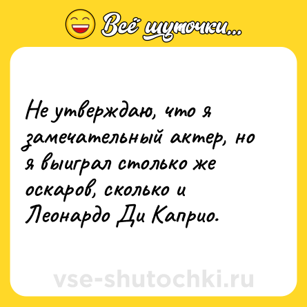Шутка: Не утверждаю, что я замечательный актер, но я выиграл столько же оскаров, сколько и Леонардо Ди Каприо.