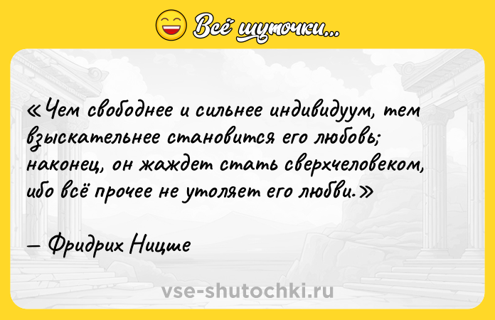 Цитата: Чем свободнее и сильнее индивидуум, тем взыскательнее становится его любовь наконец, он жаждет стать сверхчеловеком, ибо всё прочее не утоляет его любви.Фридрих Ницше