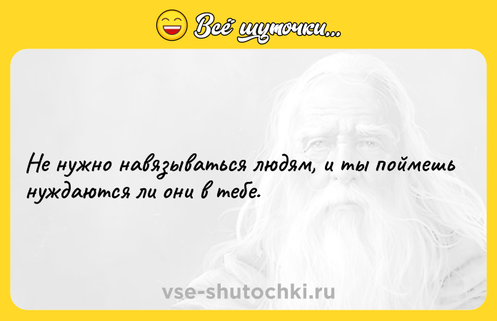 Цитата: Не нужно навязываться людям, и ты поймешь нуждаются ли они в тебе.
