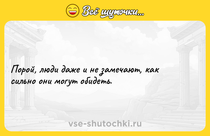 Цитата: Порой, люди даже и не замечают, как сильно они могут обидеть.