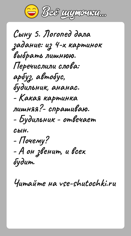 История: Сыну 5. Логопед дала задание: из 4-х картинок выбрать лишнюю. Перечислили слова: арбуз, автобус, будильник, ананас. - Какая картинка лишняя?-