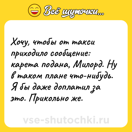 Шутка: Хочу, чтобы от такси приходило сообщение: карета подана, Милорд. Ну в таком плане что-нибудь. Я бы даже доплатил за это. Прикольно же.
